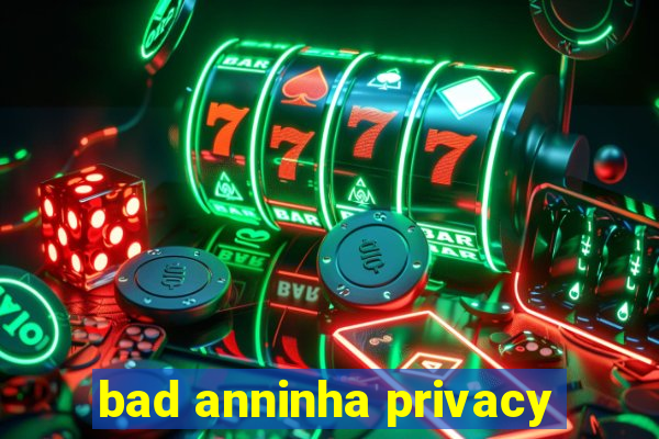 bad anninha privacy